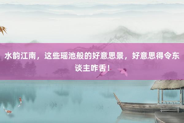 水韵江南，这些瑶池般的好意思景，好意思得令东谈主咋舌！