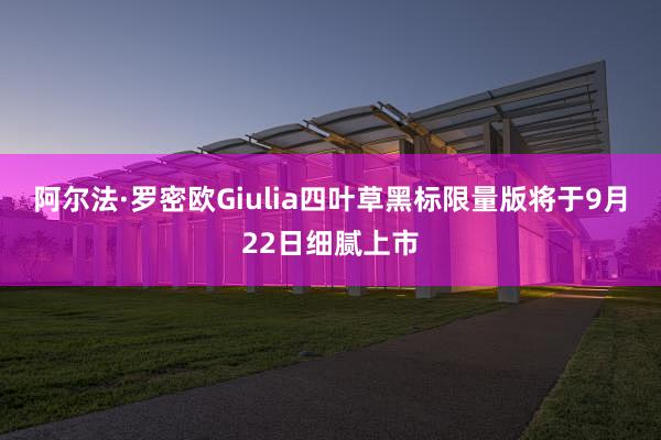 阿尔法·罗密欧Giulia四叶草黑标限量版将于9月22日细腻上市