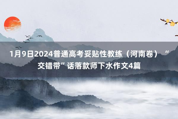 1月9日2024普通高考妥贴性教练（河南卷） “交错带”话落款师下水作文4篇