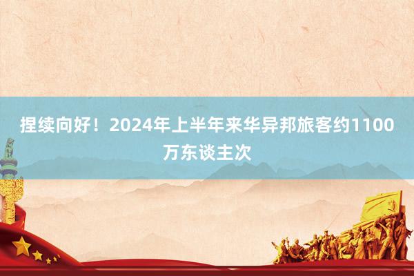 捏续向好！2024年上半年来华异邦旅客约1100万东谈主次