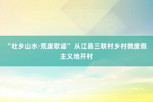 “壮乡山水·荒废歌谣” 从江县三联村乡村微度假主义地开村