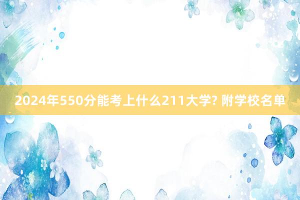 2024年550分能考上什么211大学? 附学校名单