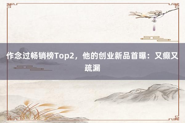 作念过畅销榜Top2，他的创业新品首曝：又癫又疏漏