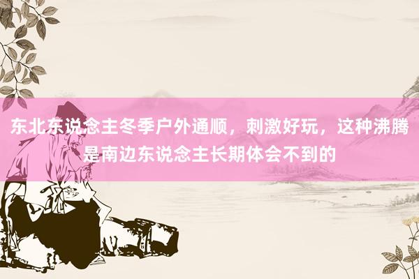 东北东说念主冬季户外通顺，刺激好玩，这种沸腾是南边东说念主长期体会不到的
