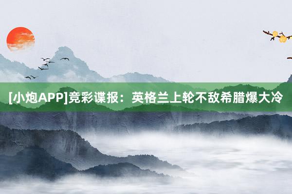 [小炮APP]竞彩谍报：英格兰上轮不敌希腊爆大冷