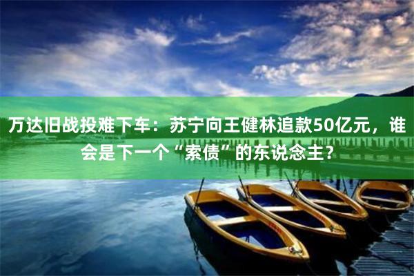 万达旧战投难下车：苏宁向王健林追款50亿元，谁会是下一个“索债”的东说念主？