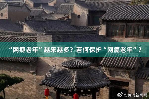 “网瘾老年”越来越多？若何保护“网瘾老年”？