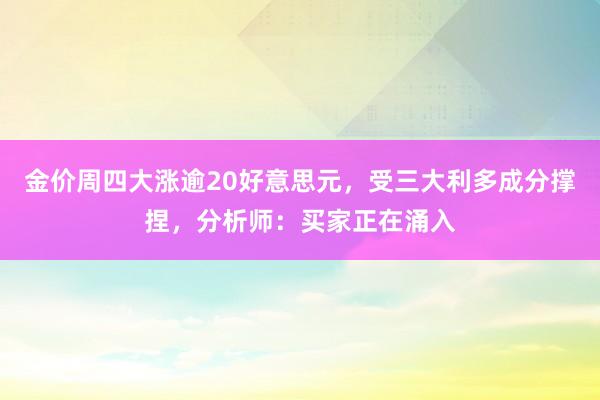 金价周四大涨逾20好意思元，受三大利多成分撑捏，分析师：买家正在涌入