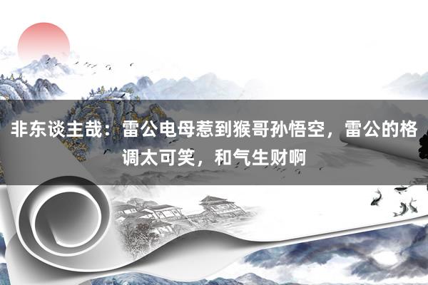 非东谈主哉：雷公电母惹到猴哥孙悟空，雷公的格调太可笑，和气生财啊