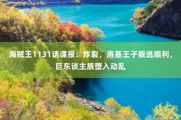 海贼王1131话谍报：炸裂，洛基王子叛逃顺利，巨东谈主族堕入动乱