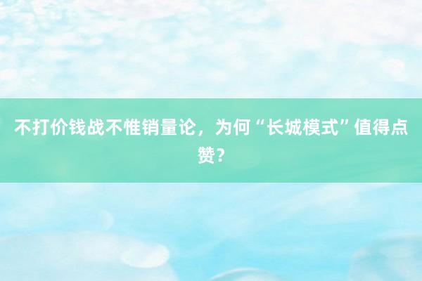 不打价钱战不惟销量论，为何“长城模式”值得点赞？