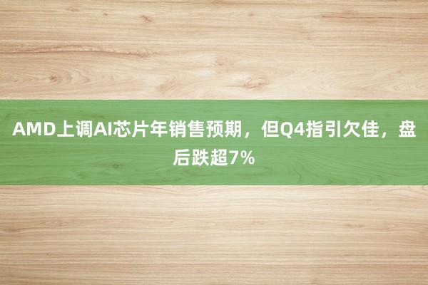 AMD上调AI芯片年销售预期，但Q4指引欠佳，盘后跌超7%