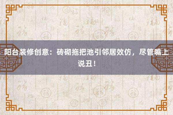 阳台装修创意：砖砌拖把池引邻居效仿，尽管嘴上说丑！