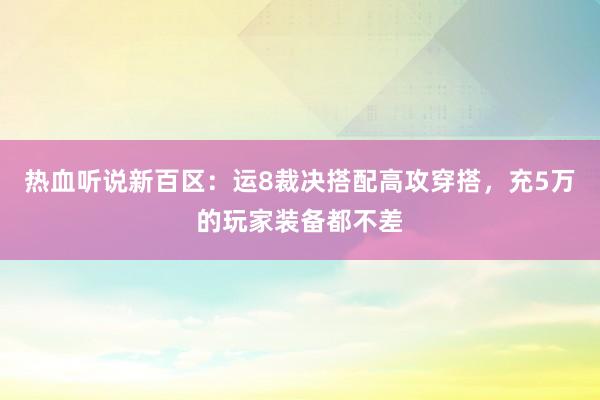 热血听说新百区：运8裁决搭配高攻穿搭，充5万的玩家装备都不差