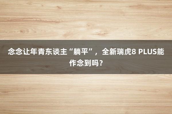 念念让年青东谈主“躺平”，全新瑞虎8 PLUS能作念到吗？