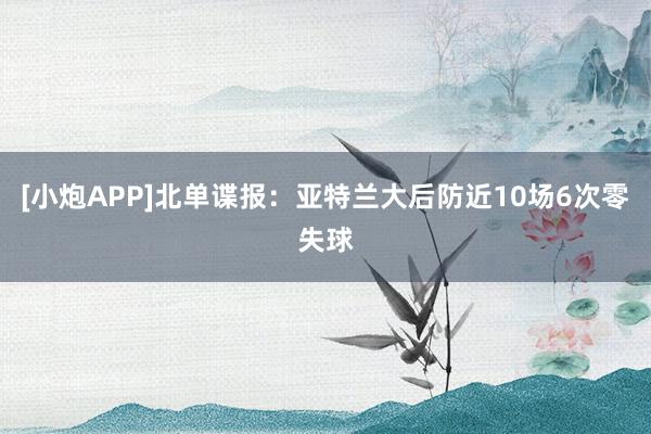 [小炮APP]北单谍报：亚特兰大后防近10场6次零失球