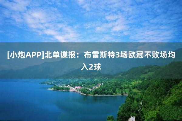 [小炮APP]北单谍报：布雷斯特3场欧冠不败场均入2球