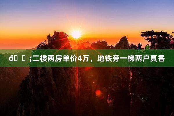 🏡二楼两房单价4万，地铁旁一梯两户真香