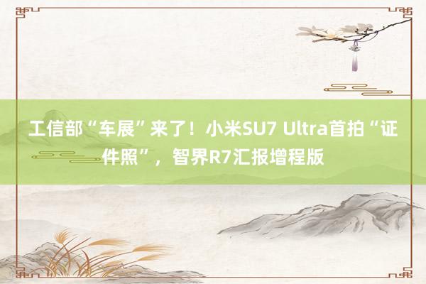 工信部“车展”来了！小米SU7 Ultra首拍“证件照”，智界R7汇报增程版