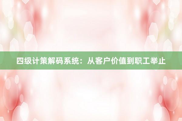 四级计策解码系统：从客户价值到职工举止