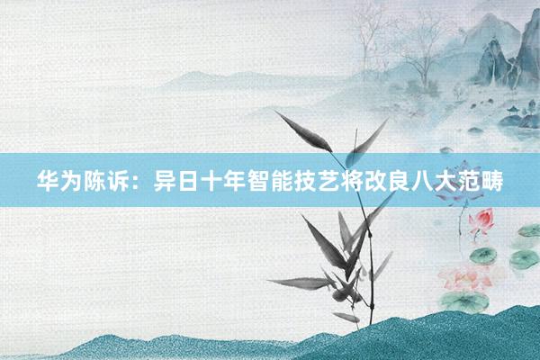 华为陈诉：异日十年智能技艺将改良八大范畴