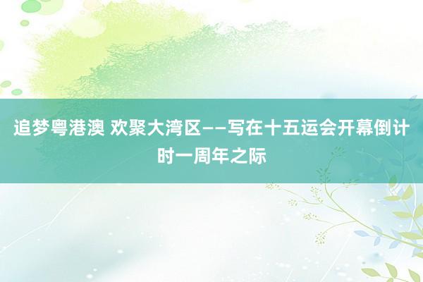 追梦粤港澳 欢聚大湾区——写在十五运会开幕倒计时一周年之际