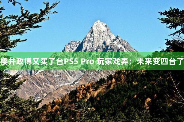 樱井政博又买了台PS5 Pro 玩家戏弄：未来变四台了