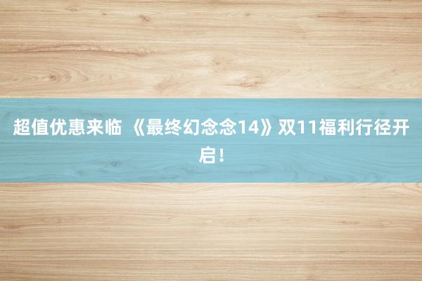 超值优惠来临 《最终幻念念14》双11福利行径开启！