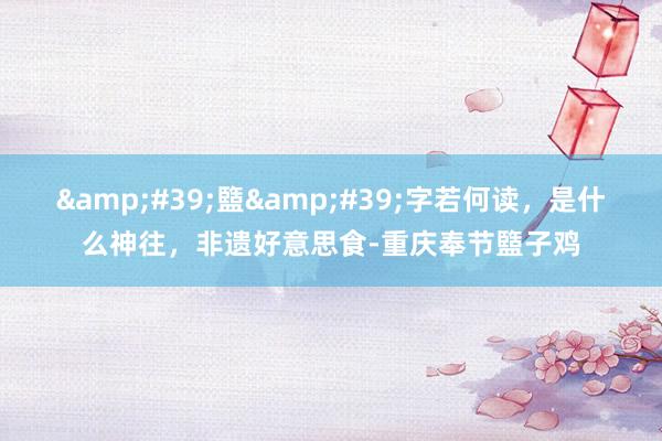 &#39;盬&#39;字若何读，是什么神往，非遗好意思食-重庆奉节盬子鸡