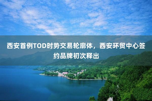 西安首例TOD时势交易轮廓体，西安环贸中心签约品牌初次释出